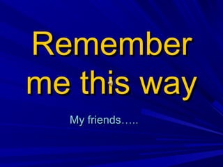RememberRemember
me this wayme this way
My friends…..My friends…..
 