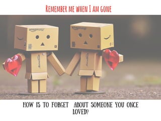 RemembermewhenIamgone
How is to forget about someone you once
loved?
 
