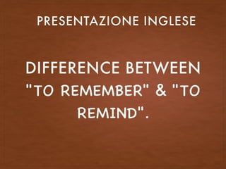 DIFFERENCE BETWEEN
"TO REMEMBER" & "TO
REMIND".
PRESENTAZIONE INGLESE
 