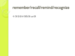 remember/recall/remind/recognize
จำ ได้ นึกได้ ทำให้นึกได้ บอกได้
 