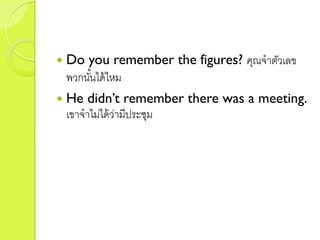  Do you remember the figures? คุณจำตัวเลข
พวกนั้นได้ไหม
 He didn’t remember there was a meeting.
เขำจำไม่ได้ว่ำมีประชุม
 