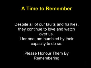 A Time to Remember Despite all of our faults and frailties, they continue to love and watch over us. I for one, am humbled by their capacity to do so. Please Honour Them By Remembering 