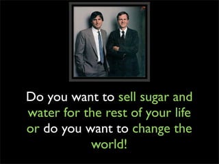 Do you want to sell sugar and
water for the rest of your life
or do you want to change the
           world!
 