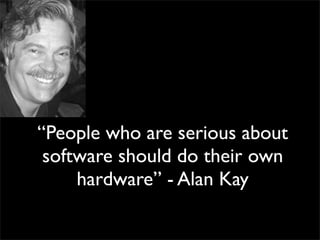 “People who are serious about
 software should do their own
     hardware” - Alan Kay
 