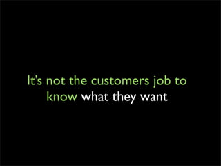 It’s not the customers job to
     know what they want
 