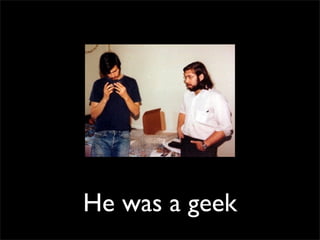 He was a geek
 