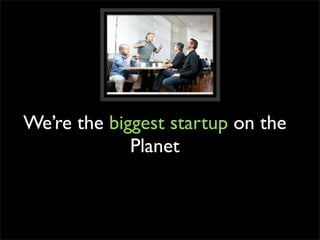 We’re the biggest startup on the
             Planet
 
