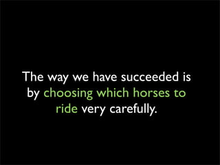 The way we have succeeded is
 by choosing which horses to
      ride very carefully.
 