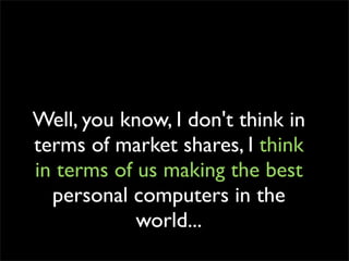Well, you know, I don't think in
terms of market shares, I think
in terms of us making the best
  personal computers in the
            world...
 