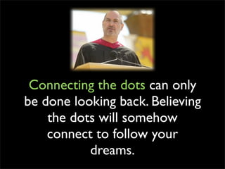 Connecting the dots can only
be done looking back. Believing
    the dots will somehow
    connect to follow your
           dreams.
 