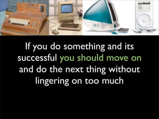 If you do something and its
successful you should move on
and do the next thing without
      lingering on too much
 