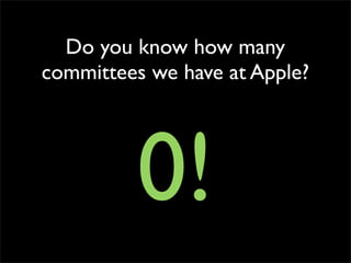 Do you know how many
committees we have at Apple?




          0!
 