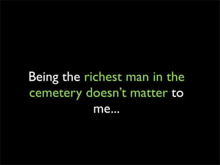 Being the richest man in the
cemetery doesn’t matter to
            me...
 