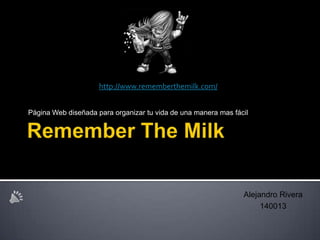 RememberTheMilk Página Web diseñada para organizar tu vida de una manera mas fácil http://www.rememberthemilk.com/ Alejandro Rivera 140013 
