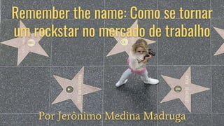 Remember the name: Como se tornar
um rockstar no mercado de trabalho
Por Jerônimo Medina Madruga
 