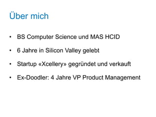 Über mich

• BS Computer Science und MAS HCID

• 6 Jahre in Silicon Valley gelebt

• Startup «Xcellery» gegründet und verkauft

• Ex-Doodler: 4 Jahre VP Product Management




23.4.2012
 