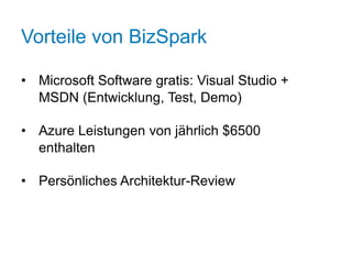 Vorteile von BizSpark

• Microsoft Software gratis: Visual Studio +
  MSDN (Entwicklung, Test, Demo)+
  SDN
• Azure Leistungen von jährlich $6500
  enthalten, Test, Demo)

• Persönliches Architektur-Review
 