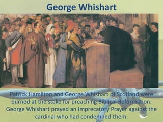 George Whishart
Patrick Hamilton and George Whishart of Scotland were
burned at the stake for preaching Biblical Reformation.
George Whishart prayed an Imprecatory Prayer against the
cardinal who had condemned them.
 