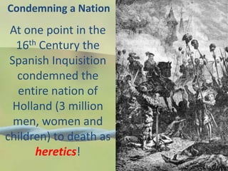 Condemning a Nation
At one point in the
16th Century the
Spanish Inquisition
condemned the
entire nation of
Holland (3 million
men, women and
children) to death as
heretics!
 