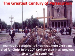 The Greatest Century of Persecution
You may be surprised to know that more Christians
died for Christ in the 20th Century than in all previous
19 centuries combined.
 