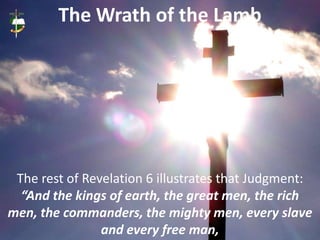 The Wrath of the Lamb
The rest of Revelation 6 illustrates that Judgment:
“And the kings of earth, the great men, the rich men,
the commanders, the mighty men, every slave
and every free man,
 