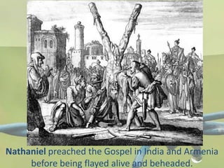 Nathaniel preached the Gospel in India and Armenia
before being flayed alive and beheaded.
 