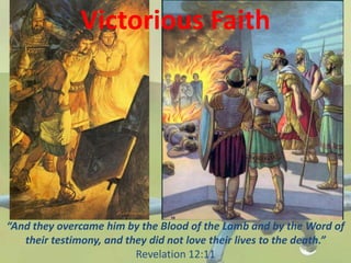 Victorious Faith
“And they overcame him by the Blood of the Lamb and by the Word of
their testimony, and they did not love their lives to the death.”
Revelation 12:11
 