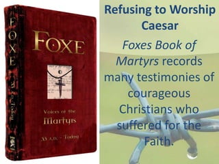 Refusing to Worship
Caesar
Foxes Book of
Martyrs records
many testimonies of
courageous
Christians who
suffered for the
Faith.
 