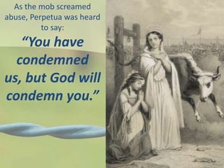 As the mob screamed
abuse, Perpetua was heard
to say:
“You have
condemned us,
but God will
condemn you.”
 
