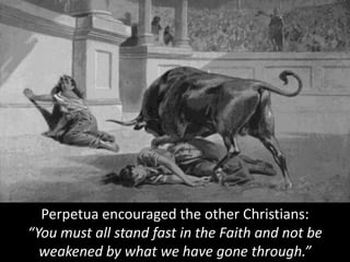 Perpetua encouraged the other Christians:
“You must all stand fast in the Faith and not be
weakened by what we have gone through.”
 