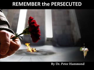 REMEMBER the PERSECUTED
By Dr. Peter Hammond
 