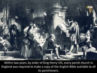 Within two years, by order of King Henry VIII, every parish church in
England was required to make a copy of the English Bible available to all
its parishioners.
 