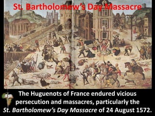 St. Bartholomew’s Day Massacre
The Huguenots of France endured vicious
persecution and massacres, particularly the
St. Bartholomew’s Day Massacre of 24 August 1572.
 