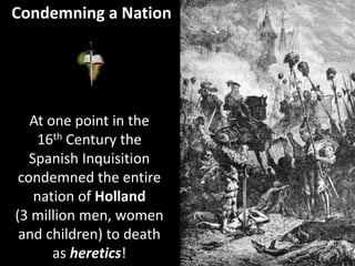Condemning a Nation
At one point in the
16th Century the
Spanish Inquisition
condemned the entire
nation of Holland
(3 million men, women
and children) to death
as heretics!
 