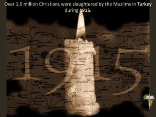 Over 1.5 million Christians were slaughtered by the Muslims in Turkey
during 1915.
 