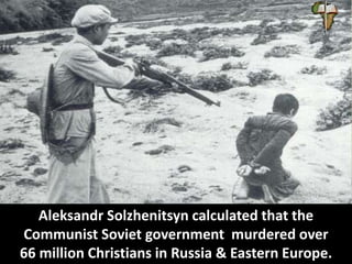Aleksandr Solzhenitsyn calculated that the
Communist Soviet government murdered over
66 million Christians in Russia & Eastern Europe.
 