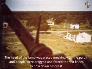 The head of the lamb was placed mockingly on the pulpit
and people were dragged and forced to their knees
to bow down before it.
 