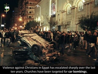 Violence against Christians in Egypt has escalated sharply over the last
ten years. Churches have been targeted for car bombings.
 