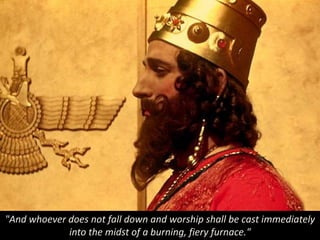"And whoever does not fall down and worship shall be cast immediately
into the midst of a burning, fiery furnace."
 