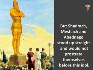 But Shadrach,
Meshach and
Abednego
stood up straight
and would not
prostrate
themselves
before this idol.
 