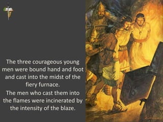 The three courageous young
men were bound hand and foot
and cast into the midst of the
fiery furnace.
The men who cast them into
the flames were incinerated by
the intensity of the blaze.
 