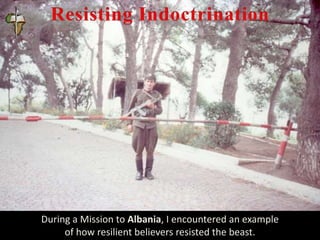 During a Mission to Albania, I encountered an example
of how resilient believers resisted the beast.
 