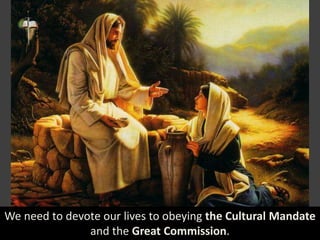 We need to devote our lives to obeying the Cultural Mandate
and the Great Commission.
 
