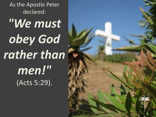 As the Apostle Peter
declared:
"We must
obey God
rather than
men!"
(Acts 5:29).
 