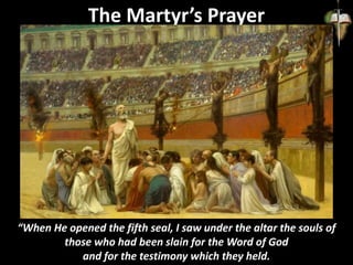 The Martyr’s Prayer
“When He opened the fifth seal, I saw under the altar the souls of
those who had been slain for the Word of God
and for the testimony which they held.
 