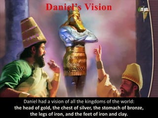 Daniel had a vision of all the kingdoms of the world:
the head of gold, the chest of silver, the stomach of bronze,
the legs of iron, and the feet of iron and clay.
 