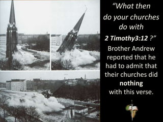 “What then
do your churches
do with
2 Timothy3:12 ?”
Brother Andrew
reported that he
had to admit that
their churches did
nothing
with this verse.
 