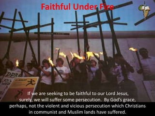 Faithful Under Fire
If we are seeking to be faithful to our Lord Jesus,
surely, we will suffer some persecution. By God’s grace,
perhaps, not the violent and vicious persecution which Christians
in communist and Muslim lands have suffered.
 