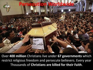 Persecution Worldwide
Over 400 million Christians live under 67 governments which
restrict religious freedom and persecute believers. Every year
Thousands of Christians are killed for their Faith.
 