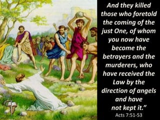 And they killed
those who foretold
the coming of the
just One, of whom
you now have
become the
betrayers and the
murderers, who
have received the
Law by the
direction of angels
and have
not kept it.”
Acts 7:51-53
 